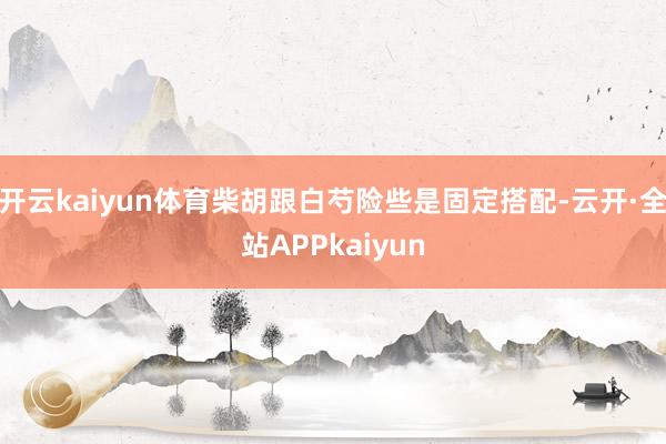 开云kaiyun体育柴胡跟白芍险些是固定搭配-云开·全站APPkaiyun