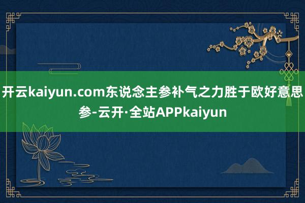 开云kaiyun.com东说念主参补气之力胜于欧好意思参-云开·全站APPkaiyun