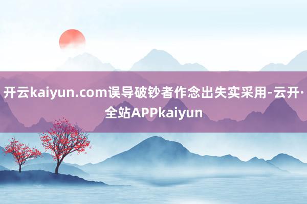 开云kaiyun.com误导破钞者作念出失实采用-云开·全站APPkaiyun