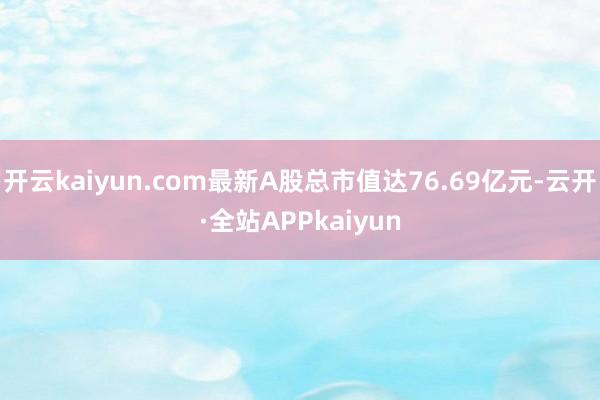 开云kaiyun.com最新A股总市值达76.69亿元-云开·全站APPkaiyun