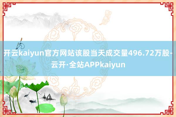 开云kaiyun官方网站该股当天成交量496.72万股-云开·全站APPkaiyun