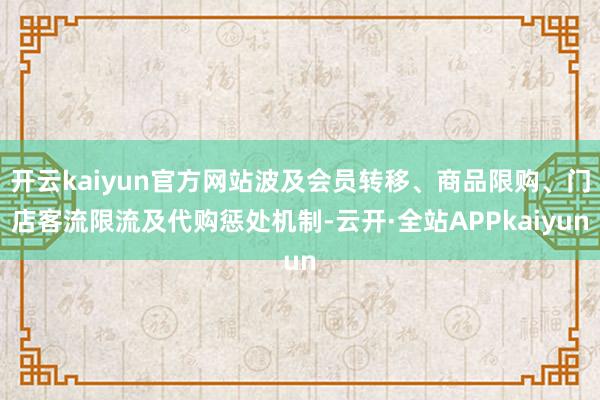 开云kaiyun官方网站波及会员转移、商品限购、门店客流限流及代购惩处机制-云开·全站APPkaiyun