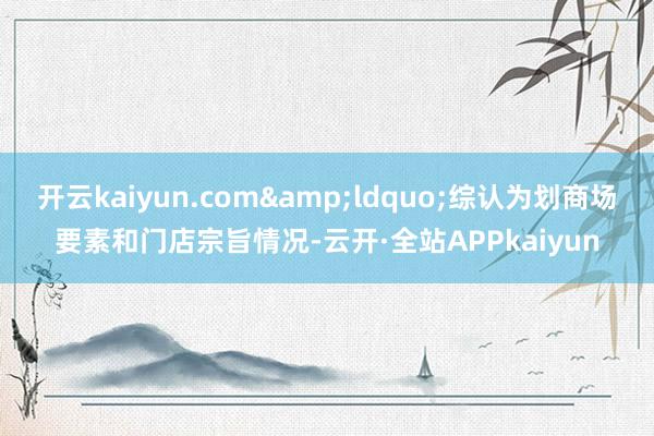 开云kaiyun.com&ldquo;综认为划商场要素和门店宗旨情况-云开·全站APPkaiyun