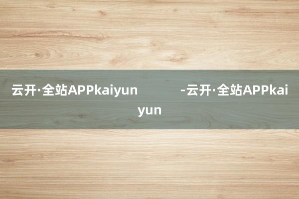 云开·全站APPkaiyun            -云开·全站APPkaiyun