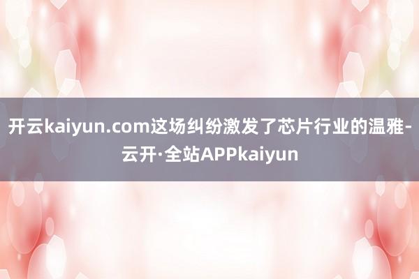 开云kaiyun.com　　这场纠纷激发了芯片行业的温雅-云开·全站APPkaiyun