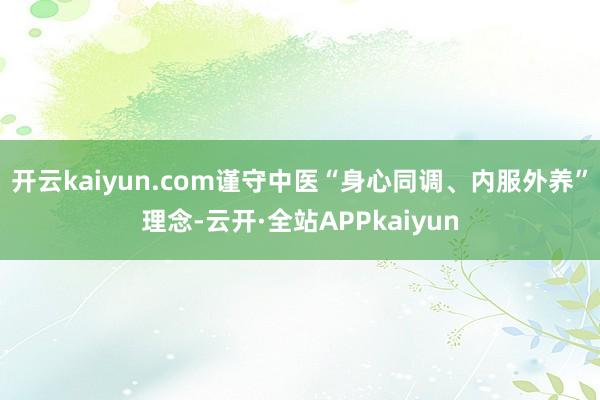 开云kaiyun.com谨守中医“身心同调、内服外养”理念-云开·全站APPkaiyun