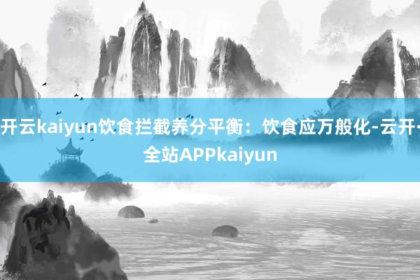 开云kaiyun饮食拦截养分平衡：饮食应万般化-云开·全站APPkaiyun