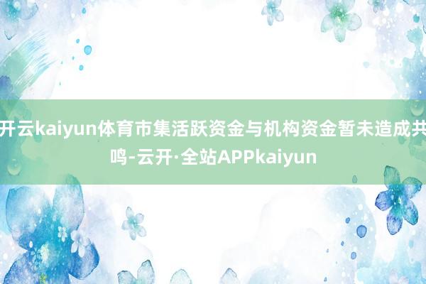 开云kaiyun体育市集活跃资金与机构资金暂未造成共鸣-云开·全站APPkaiyun