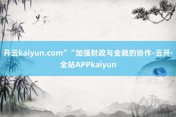 开云kaiyun.com”“加强财政与金融的协作-云开·全站APPkaiyun