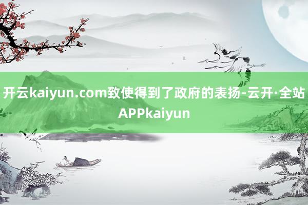 开云kaiyun.com致使得到了政府的表扬-云开·全站APPkaiyun