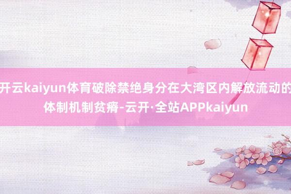 开云kaiyun体育破除禁绝身分在大湾区内解放流动的体制机制贫瘠-云开·全站APPkaiyun