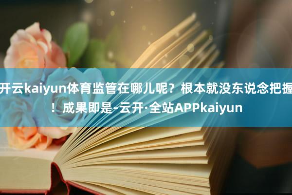 开云kaiyun体育监管在哪儿呢？根本就没东说念把握！成果即是-云开·全站APPkaiyun