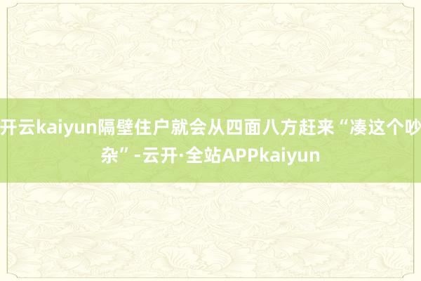 开云kaiyun隔壁住户就会从四面八方赶来“凑这个吵杂”-云开·全站APPkaiyun