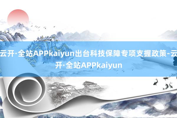 云开·全站APPkaiyun出台科技保障专项支握政策-云开·全站APPkaiyun