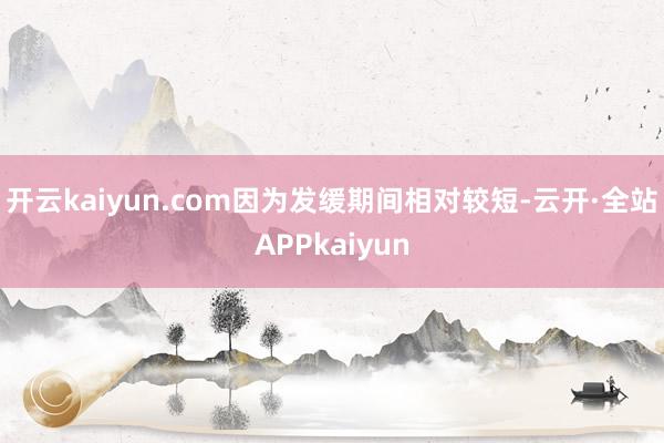 开云kaiyun.com因为发缓期间相对较短-云开·全站APPkaiyun