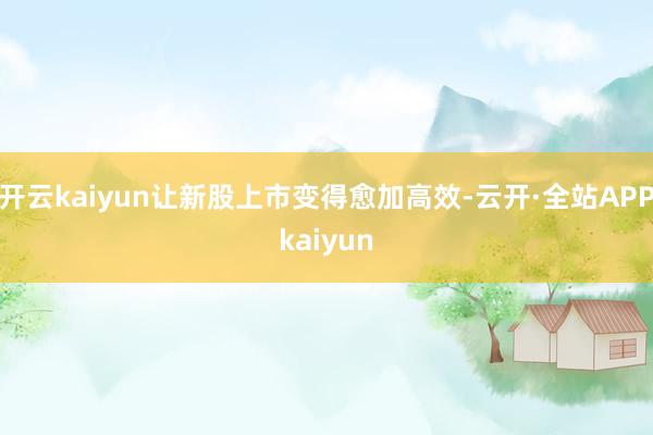 开云kaiyun让新股上市变得愈加高效-云开·全站APPkaiyun