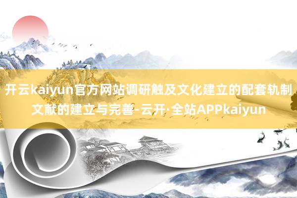 开云kaiyun官方网站调研触及文化建立的配套轨制文献的建立与完善-云开·全站APPkaiyun