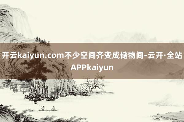 开云kaiyun.com不少空间齐变成储物间-云开·全站APPkaiyun