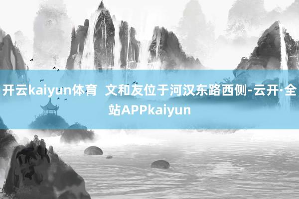 开云kaiyun体育  文和友位于河汉东路西侧-云开·全站APPkaiyun