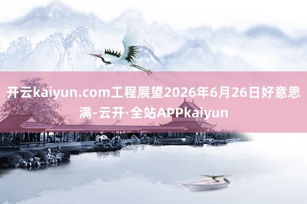 开云kaiyun.com工程展望2026年6月26日好意思满-云开·全站APPkaiyun