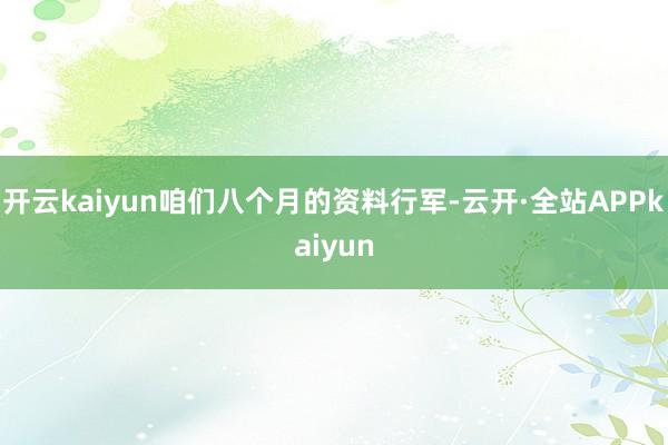 开云kaiyun咱们八个月的资料行军-云开·全站APPkaiyun