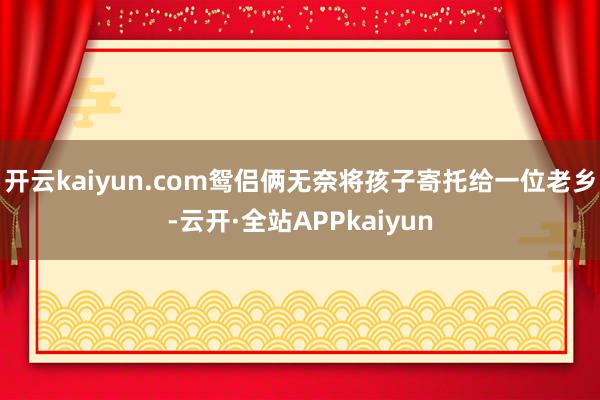 开云kaiyun.com鸳侣俩无奈将孩子寄托给一位老乡-云开·全站APPkaiyun