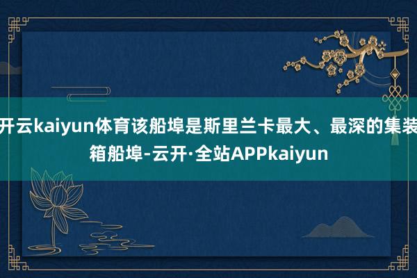 开云kaiyun体育该船埠是斯里兰卡最大、最深的集装箱船埠-云开·全站APPkaiyun