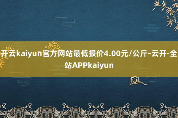 开云kaiyun官方网站最低报价4.00元/公斤-云开·全站APPkaiyun