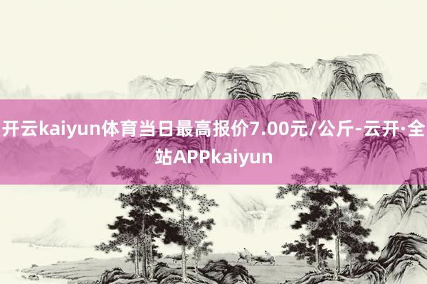 开云kaiyun体育当日最高报价7.00元/公斤-云开·全站APPkaiyun