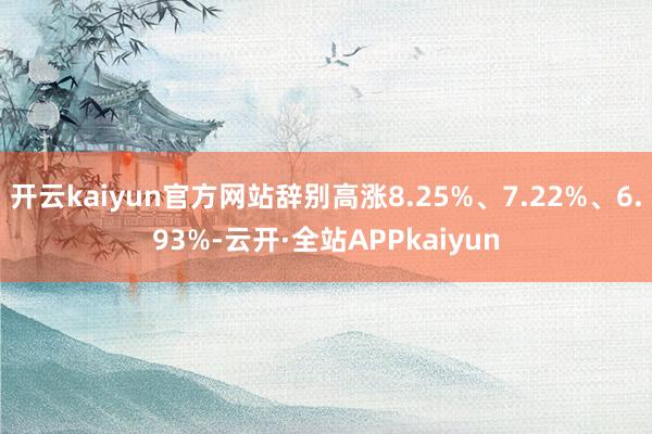 开云kaiyun官方网站辞别高涨8.25%、7.22%、6.93%-云开·全站APPkaiyun