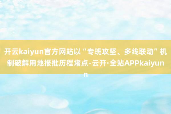 开云kaiyun官方网站以“专班攻坚、多线联动”机制破解用地报批历程堵点-云开·全站APPkaiyun