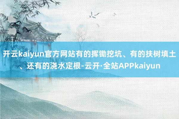 开云kaiyun官方网站有的挥锄挖坑、有的扶树填土、还有的浇水定根-云开·全站APPkaiyun
