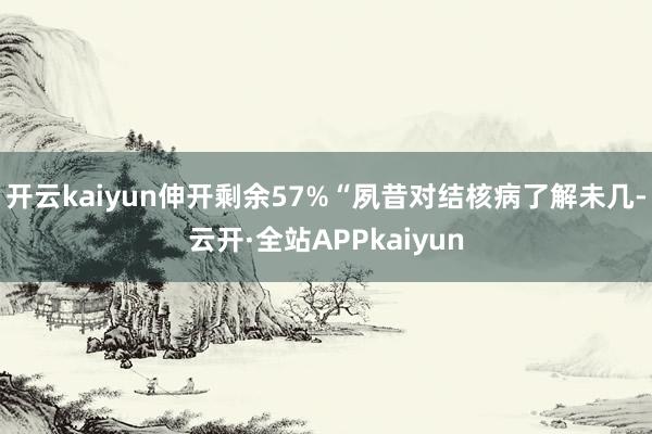 开云kaiyun伸开剩余57%“夙昔对结核病了解未几-云开·全站APPkaiyun