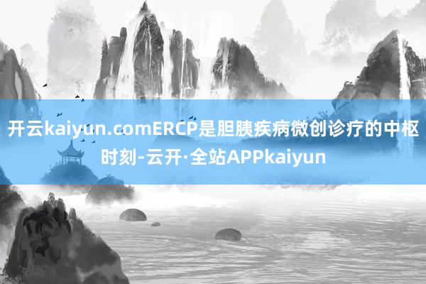 开云kaiyun.comERCP是胆胰疾病微创诊疗的中枢时刻-云开·全站APPkaiyun