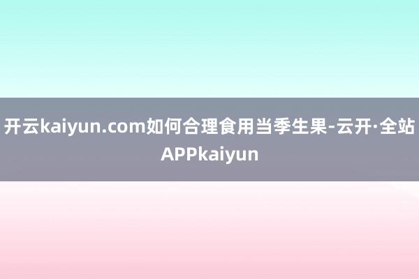 开云kaiyun.com如何合理食用当季生果-云开·全站APPkaiyun