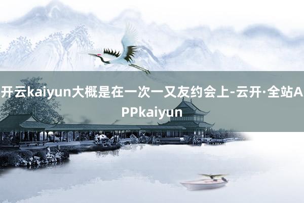 开云kaiyun大概是在一次一又友约会上-云开·全站APPkaiyun