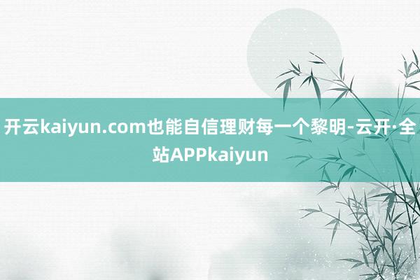 开云kaiyun.com也能自信理财每一个黎明-云开·全站APPkaiyun