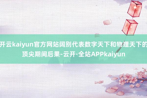 开云kaiyun官方网站阔别代表数字天下和物理天下的顶尖期间后果-云开·全站APPkaiyun