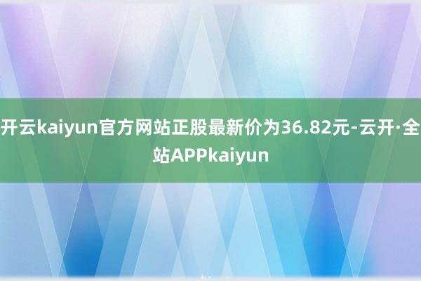 开云kaiyun官方网站正股最新价为36.82元-云开·全站APPkaiyun