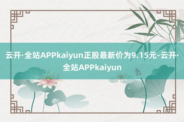 云开·全站APPkaiyun正股最新价为9.15元-云开·全站APPkaiyun