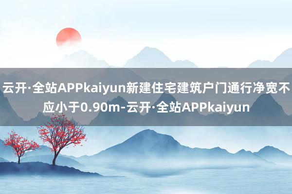 云开·全站APPkaiyun新建住宅建筑户门通行净宽不应小于0.90m-云开·全站APPkaiyun