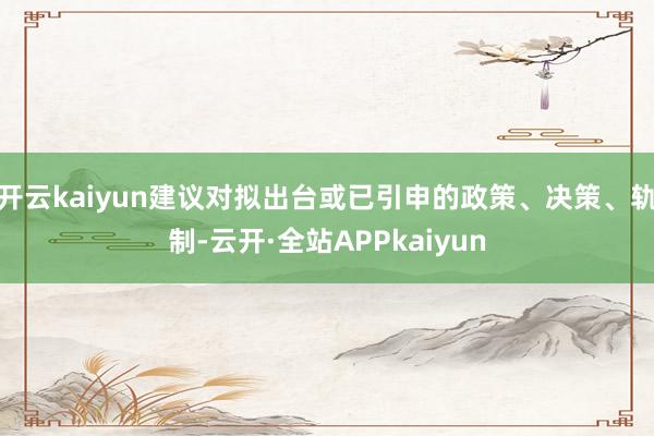 开云kaiyun建议对拟出台或已引申的政策、决策、轨制-云开·全站APPkaiyun