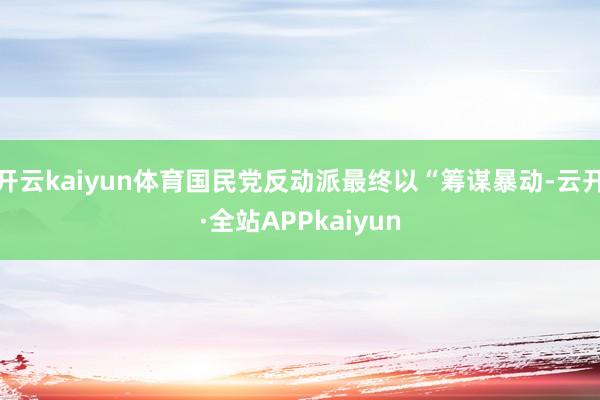 开云kaiyun体育国民党反动派最终以“筹谋暴动-云开·全站APPkaiyun