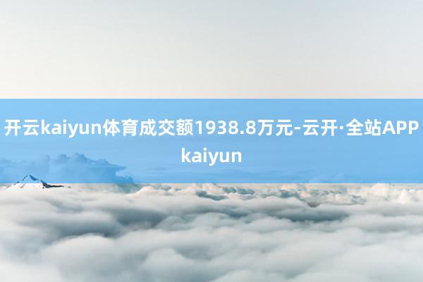 开云kaiyun体育成交额1938.8万元-云开·全站APPkaiyun