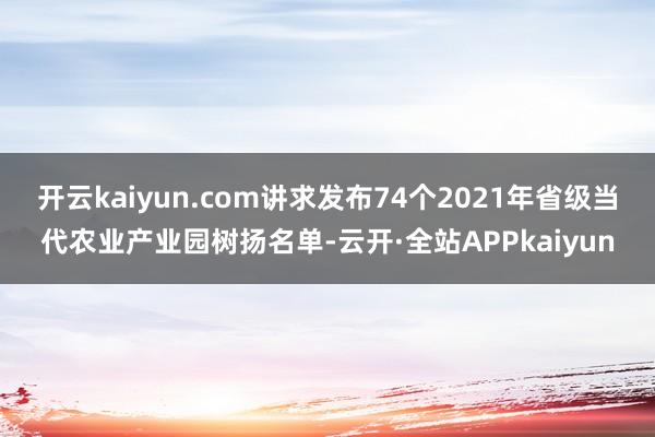 开云kaiyun.com讲求发布74个2021年省级当代农业产业园树扬名单-云开·全站APPkaiyun