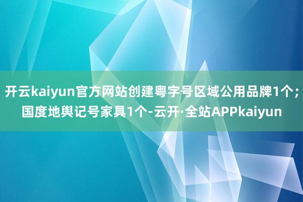 开云kaiyun官方网站创建粤字号区域公用品牌1个；国度地舆记号家具1个-云开·全站APPkaiyun