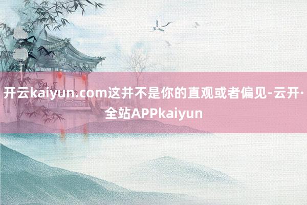 开云kaiyun.com这并不是你的直观或者偏见-云开·全站APPkaiyun