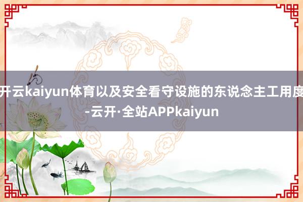 开云kaiyun体育以及安全看守设施的东说念主工用度-云开·全站APPkaiyun