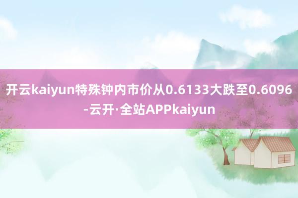 开云kaiyun特殊钟内市价从0.6133大跌至0.6096-云开·全站APPkaiyun