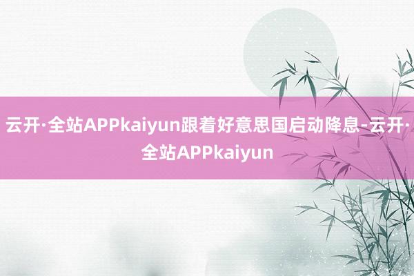 云开·全站APPkaiyun跟着好意思国启动降息-云开·全站APPkaiyun